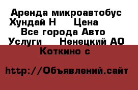 Аренда микроавтобус Хундай Н1  › Цена ­ 50 - Все города Авто » Услуги   . Ненецкий АО,Коткино с.